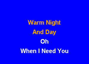 Warm Night
And Day

Oh
When I Need You