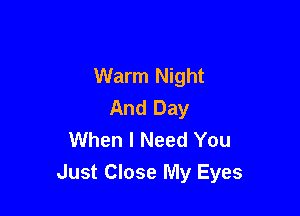 Warm Night
And Day

When I Need You
Just Close My Eyes