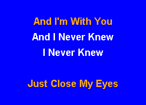 And I'm With You
And I Never Knew
I Never Knew

Just Close My Eyes