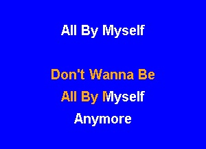 All By Myself

Don't Wanna Be
All By Myself
Anymore