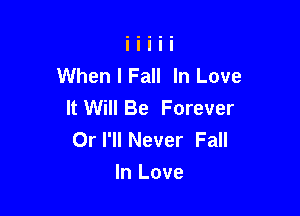When I Fall In Love
It Will Be Forever

Or I'll Never Fall
In Love
