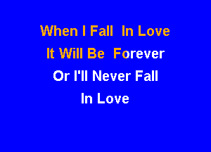 When I Fall In Love
It Will Be Forever
Or I'll Never Fall

In Love