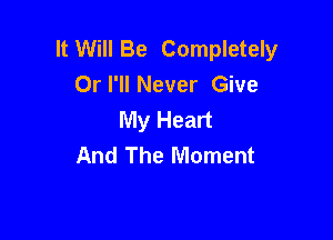 It Will Be Completely
Orl'll Never Give
My Heart

And The Moment