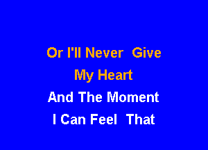 Or I'll Never Give
My Heart

And The Moment
lCan Feel That