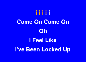 Come On Come Oh
Oh

I Feel Like
I've Been Locked Up