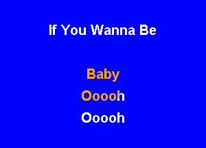 If You Wanna Be

Baby

Ooooh
Ooooh