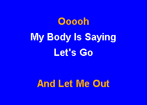 Ooooh
My Body Is Saying
Let's Go

And Let Me Out