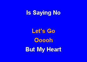 ls Saying No

Let's Go
Ooooh
But My Heart
