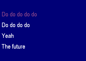 Do do do do

Yeah
The future