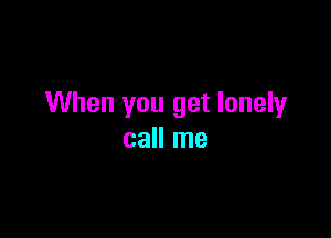 When you get lonely

call me