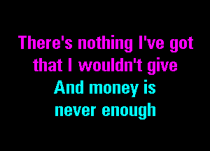 There's nothing I've got
that I wouldn't give

And money is
never enough