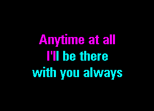 Anytime at all

I'll be there
with you always