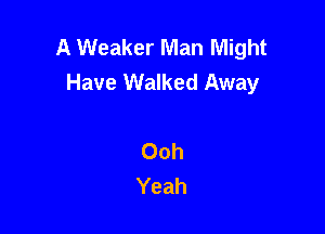 A Weaker Man Might
Have Walked Away

Ooh
Yeah