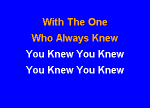 With The One
Who Always Knew

You Knew You Knew
You Knew You Knew