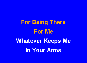 For Being There
For Me

Whatever Keeps Me

In Your Arms