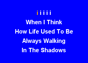 When I Think
How Life Used To Be

Always Walking
In The Shadows