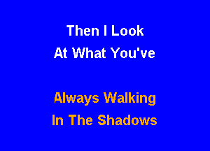 Then I Look
At What You've

Always Walking
In The Shadows