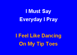 I Must Say
Everyday I Pray

I Feel Like Dancing
On My Tip Toes
