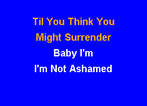 Til You Think You
Might Surrender

Baby I'm
I'm Not Ashamed