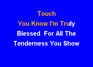 Touch
You Know I'm Truly
Blessed For All The

Tenderness You Show