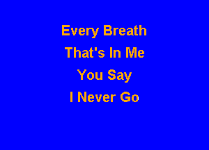 Every Breath
That's In Me

You Say
I Never Go