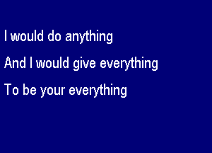 I would do anything
And I would give everything

To be your everything