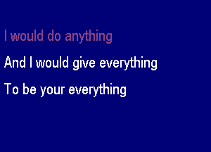 And I would give everything

To be your everything