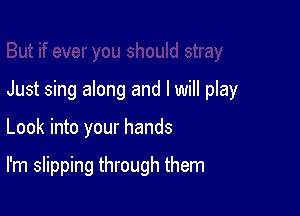 Just sing along and I will play

Look into your hands

I'm slipping through them