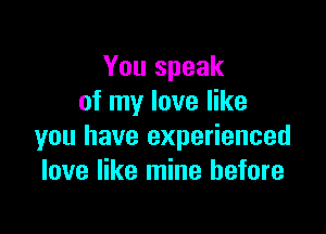 You speak
of my love like

you have experienced
love like mine before