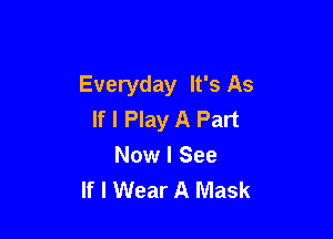 Everyday It's As
If I Play A Part

Now I See
If I Wear A Mask