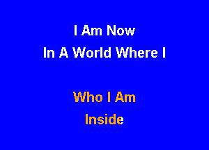 I Am Now
In A World Where I

Who I Am
Inside