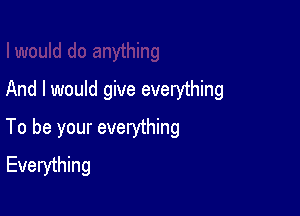 And I would give everything

To be your everything
Everything