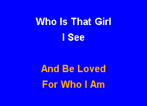 Who Is That Girl
I See

And Be Loved
For Who I Am