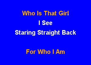 Who Is That Girl
I See

Staring Straight Back

For Who I Am