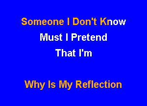 Someone I Don't Know
Must I Pretend
That I'm

Why Is My Reflection