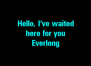 Hello, I've waited

here for you
Everlong