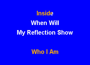 Inside
When Will

My Reflection Show

Who I Am