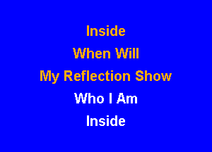 Inside
When Will

My Reflection Show
Who I Am
Inside