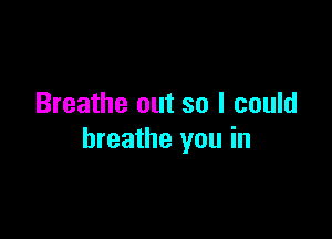 Breathe out so I could

breathe you in