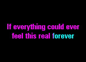 If everything could ever

feel this real forever