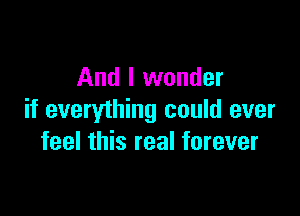 And I wonder

if everything could ever
feel this real forever