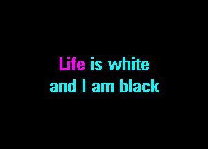 Life is white

and I am black