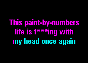 This paint-by-numhers

life is femeing with
my head once again