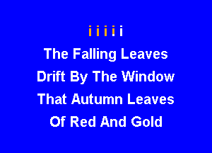 The Falling Leaves
Drift By The Window

That Autumn Leaves
Of Red And Gold