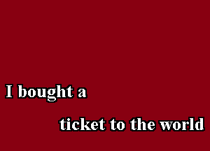 I bought a

ticket to the world