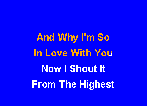 And Why I'm So
In Love With You

Now I Shout It
From The Highest