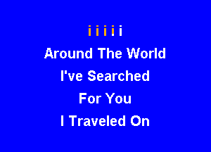 Around The World

I've Searched
For You
I Traveled 0n