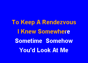 To Keep A Rendezvous

I Knew Somewhere
Sometime Somehow
You'd Look At Me