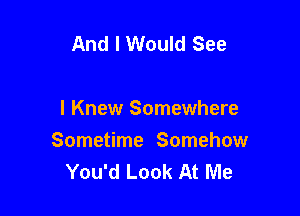 And I Would See

I Knew Somewhere
Sometime Somehow
You'd Look At Me