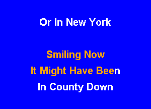 Or In New York

Smiling Now
It Might Have Been

In County Down